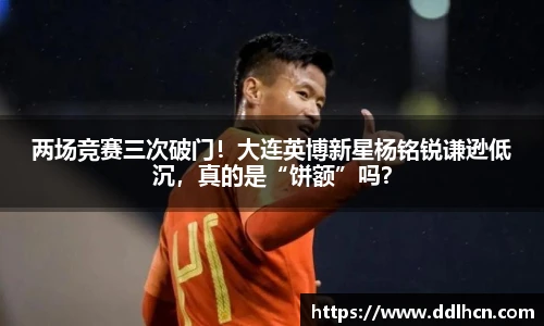 两场竞赛三次破门！大连英博新星杨铭锐谦逊低沉，真的是“饼额”吗？