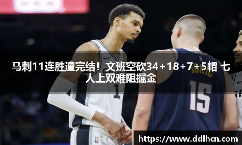 马刺11连胜遭完结！文班空砍34+18+7+5帽 七人上双难阻掘金