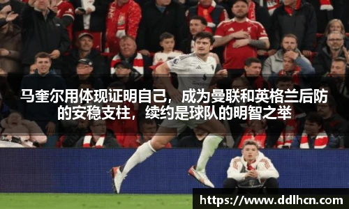 马奎尔用体现证明自己，成为曼联和英格兰后防的安稳支柱，续约是球队的明智之举