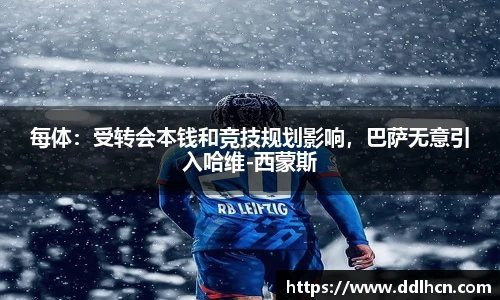 每体：受转会本钱和竞技规划影响，巴萨无意引入哈维-西蒙斯