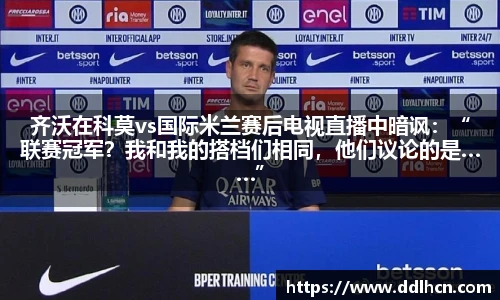 齐沃在科莫vs国际米兰赛后电视直播中暗讽：“联赛冠军？我和我的搭档们相同，他们议论的是……”